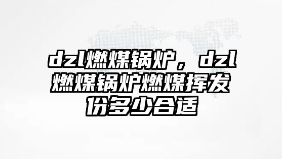 dzl燃煤鍋爐，dzl燃煤鍋爐燃煤揮發(fā)份多少合適