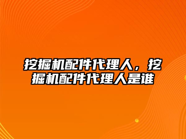 挖掘機配件代理人，挖掘機配件代理人是誰