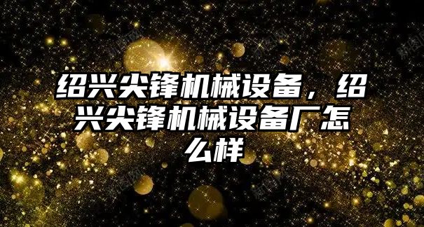 紹興尖鋒機械設備，紹興尖鋒機械設備廠怎么樣