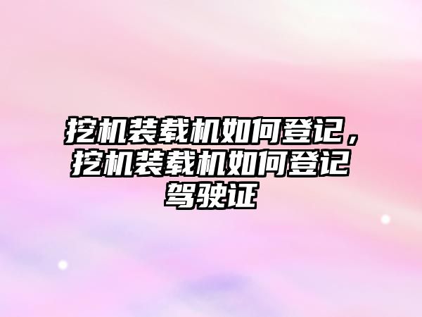 挖機裝載機如何登記，挖機裝載機如何登記駕駛證