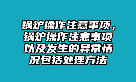 鍋爐操作注意事項，鍋爐操作注意事項以及發(fā)生的異常情況包括處理方法