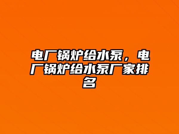 電廠鍋爐給水泵，電廠鍋爐給水泵廠家排名