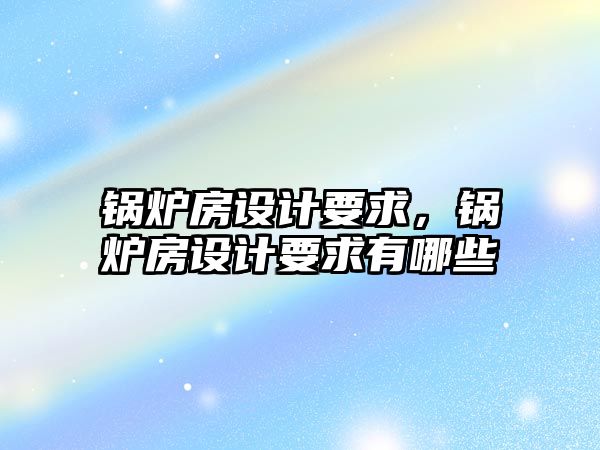 鍋爐房設(shè)計(jì)要求，鍋爐房設(shè)計(jì)要求有哪些