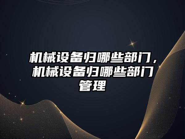 機械設備歸哪些部門，機械設備歸哪些部門管理