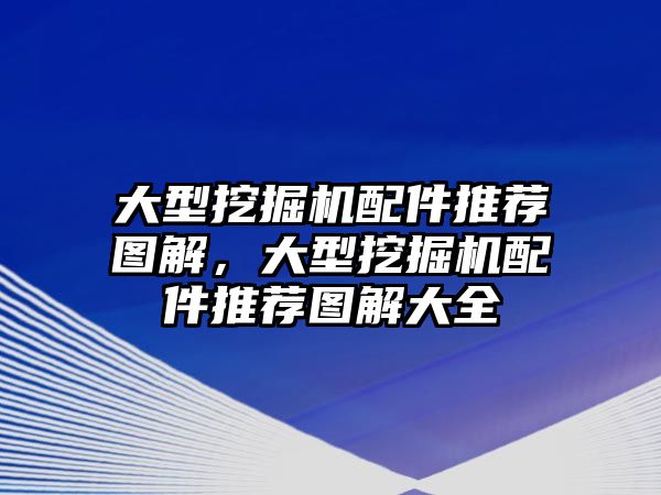 大型挖掘機配件推薦圖解，大型挖掘機配件推薦圖解大全