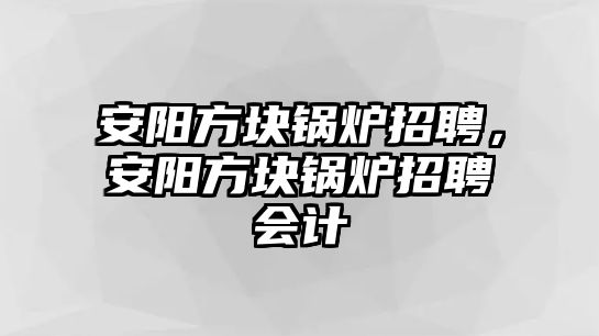 安陽方塊鍋爐招聘，安陽方塊鍋爐招聘會計