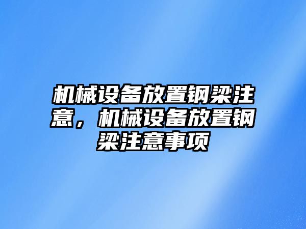 機(jī)械設(shè)備放置鋼梁注意，機(jī)械設(shè)備放置鋼梁注意事項(xiàng)