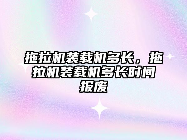 拖拉機裝載機多長，拖拉機裝載機多長時間報廢