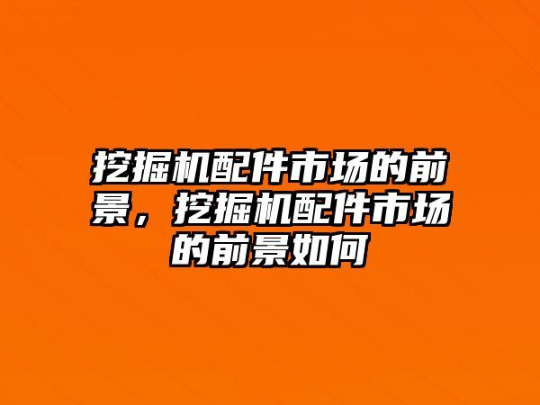 挖掘機(jī)配件市場的前景，挖掘機(jī)配件市場的前景如何