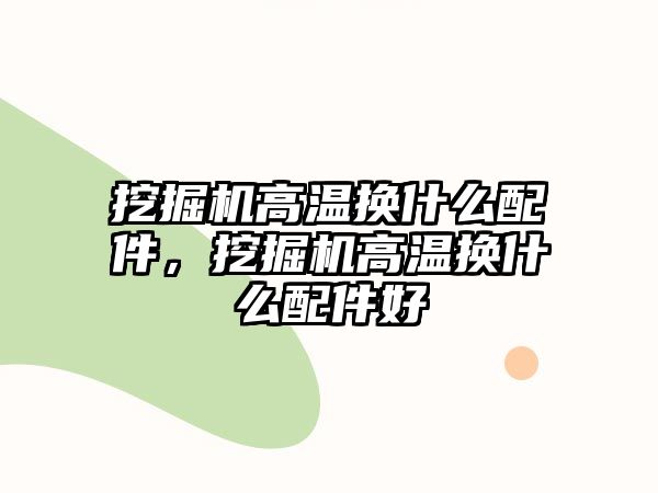 挖掘機(jī)高溫?fù)Q什么配件，挖掘機(jī)高溫?fù)Q什么配件好