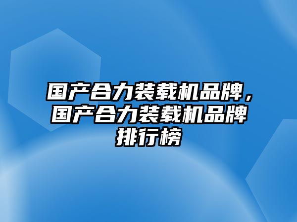 國產(chǎn)合力裝載機(jī)品牌，國產(chǎn)合力裝載機(jī)品牌排行榜