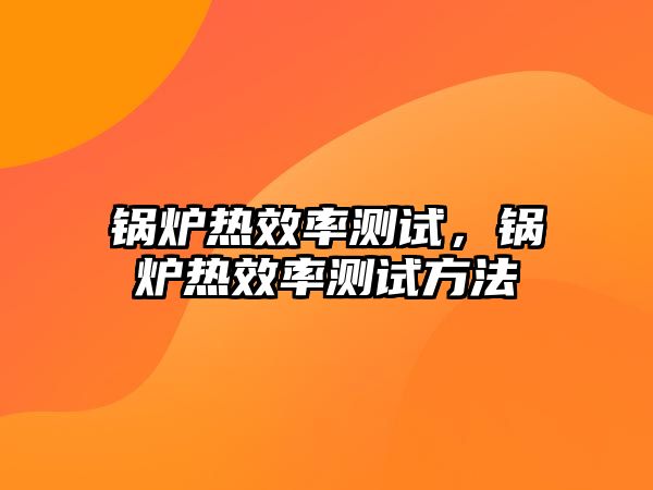 鍋爐熱效率測(cè)試，鍋爐熱效率測(cè)試方法