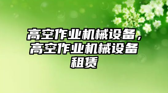 高空作業(yè)機(jī)械設(shè)備，高空作業(yè)機(jī)械設(shè)備租賃