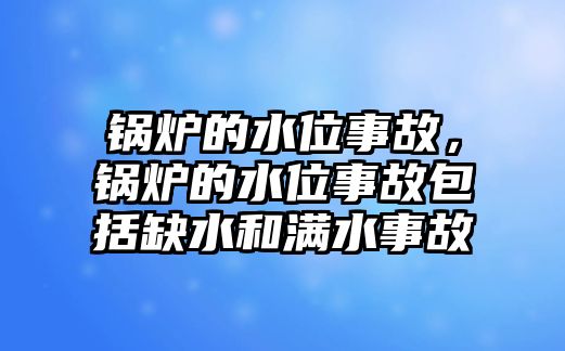 鍋爐的水位事故，鍋爐的水位事故包括缺水和滿水事故