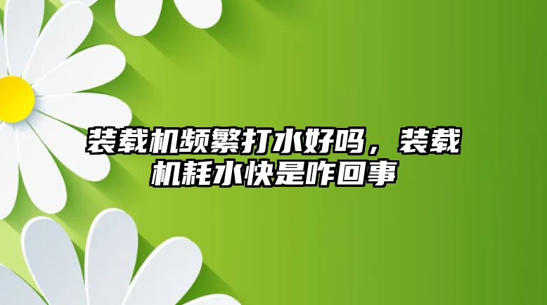 裝載機頻繁打水好嗎，裝載機耗水快是咋回事