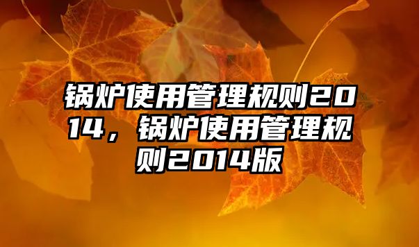 鍋爐使用管理規(guī)則2014，鍋爐使用管理規(guī)則2014版