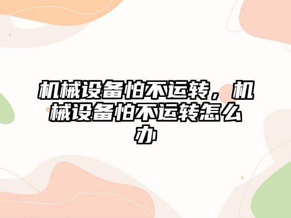 機械設備怕不運轉，機械設備怕不運轉怎么辦