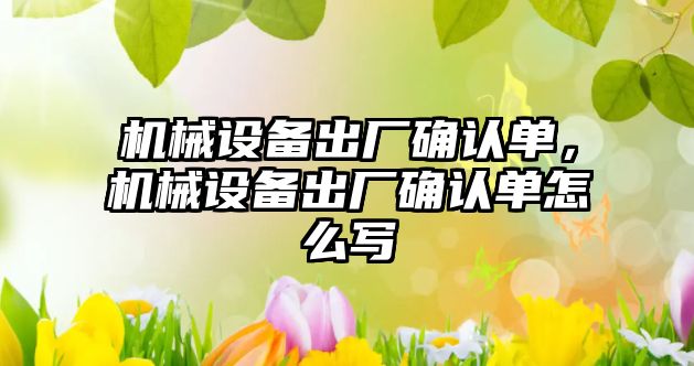 機械設(shè)備出廠確認單，機械設(shè)備出廠確認單怎么寫