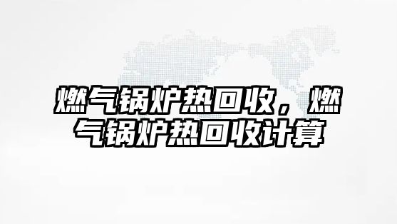 燃?xì)忮仩t熱回收，燃?xì)忮仩t熱回收計算