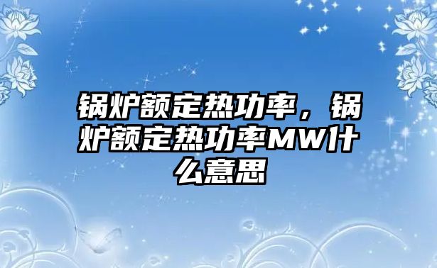 鍋爐額定熱功率，鍋爐額定熱功率MW什么意思