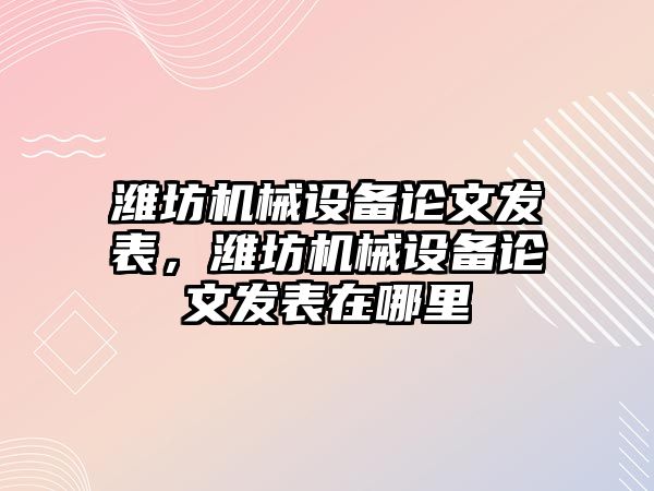 濰坊機械設備論文發(fā)表，濰坊機械設備論文發(fā)表在哪里