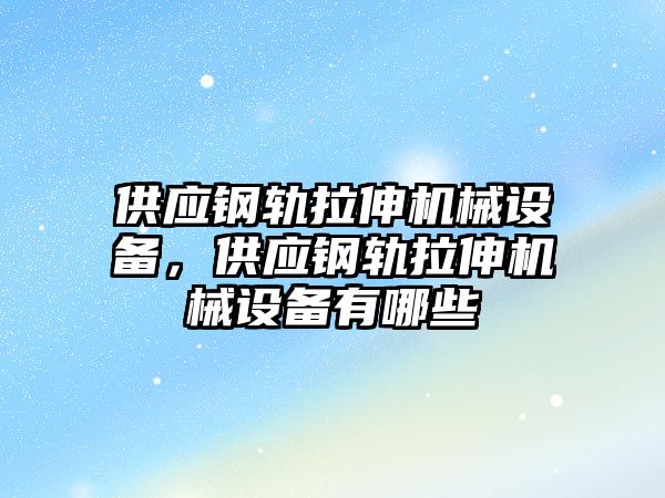 供應鋼軌拉伸機械設備，供應鋼軌拉伸機械設備有哪些