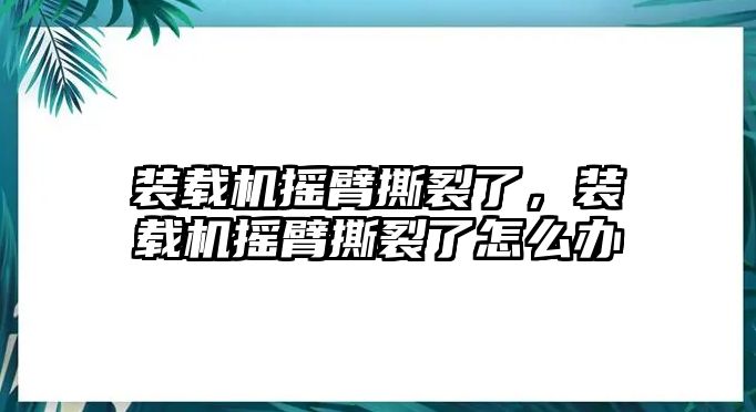 裝載機(jī)搖臂撕裂了，裝載機(jī)搖臂撕裂了怎么辦