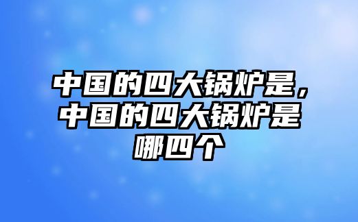 中國的四大鍋爐是，中國的四大鍋爐是哪四個(gè)