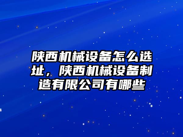 陜西機械設備怎么選址，陜西機械設備制造有限公司有哪些