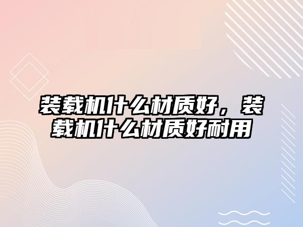 裝載機什么材質(zhì)好，裝載機什么材質(zhì)好耐用