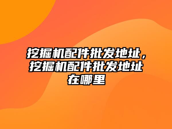 挖掘機配件批發(fā)地址，挖掘機配件批發(fā)地址在哪里