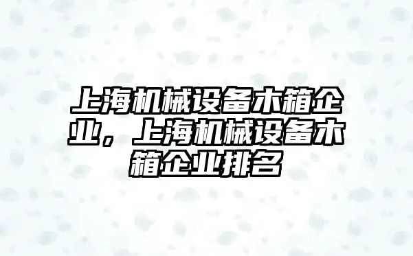 上海機(jī)械設(shè)備木箱企業(yè)，上海機(jī)械設(shè)備木箱企業(yè)排名