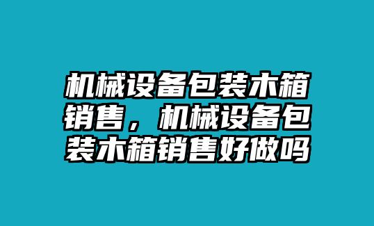 機(jī)械設(shè)備包裝木箱銷售，機(jī)械設(shè)備包裝木箱銷售好做嗎