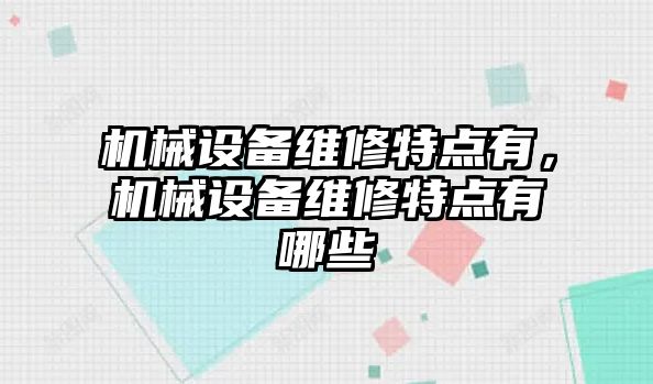 機械設(shè)備維修特點有，機械設(shè)備維修特點有哪些