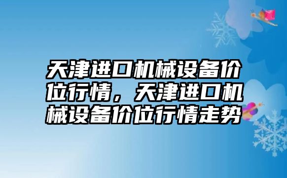 天津進口機械設(shè)備價位行情，天津進口機械設(shè)備價位行情走勢