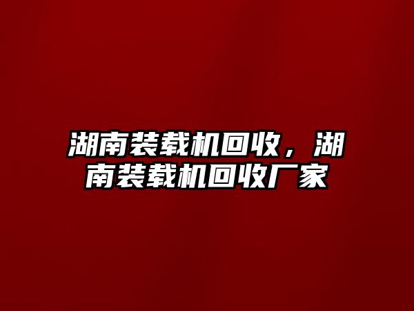 湖南裝載機(jī)回收，湖南裝載機(jī)回收廠家