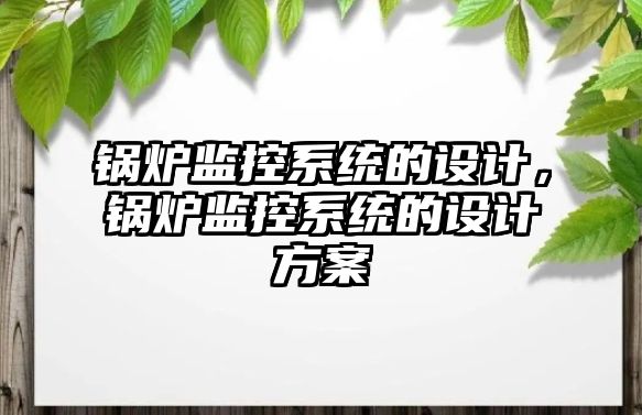 鍋爐監(jiān)控系統(tǒng)的設(shè)計，鍋爐監(jiān)控系統(tǒng)的設(shè)計方案