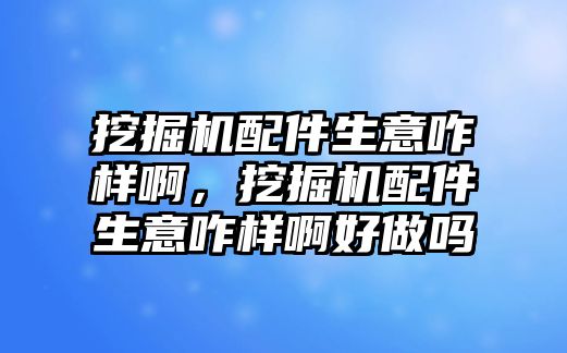 挖掘機配件生意咋樣啊，挖掘機配件生意咋樣啊好做嗎