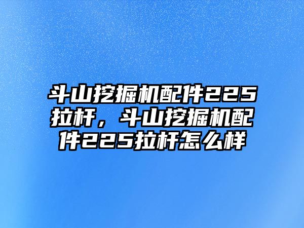 斗山挖掘機(jī)配件225拉桿，斗山挖掘機(jī)配件225拉桿怎么樣