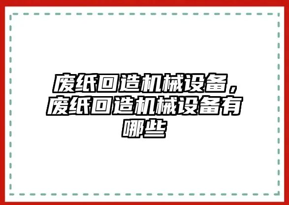 廢紙回造機械設(shè)備，廢紙回造機械設(shè)備有哪些