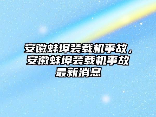 安徽蚌埠裝載機事故，安徽蚌埠裝載機事故最新消息