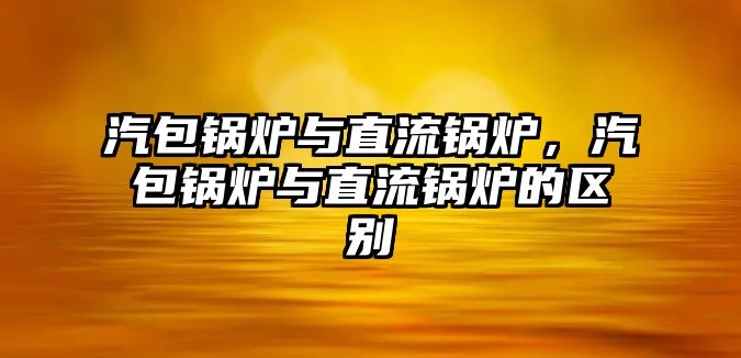 汽包鍋爐與直流鍋爐，汽包鍋爐與直流鍋爐的區(qū)別