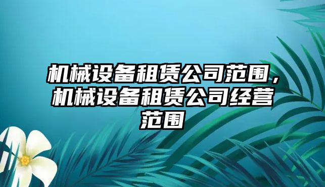 機械設(shè)備租賃公司范圍，機械設(shè)備租賃公司經(jīng)營范圍