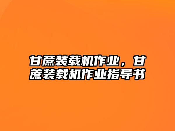 甘蔗裝載機(jī)作業(yè)，甘蔗裝載機(jī)作業(yè)指導(dǎo)書