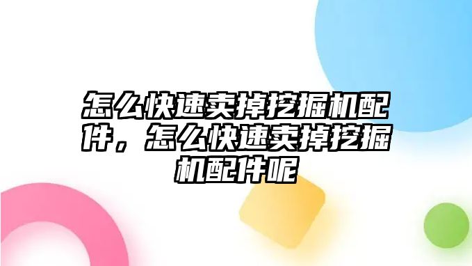 怎么快速賣掉挖掘機配件，怎么快速賣掉挖掘機配件呢