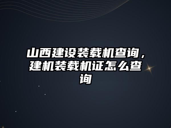 山西建設(shè)裝載機查詢，建機裝載機證怎么查詢