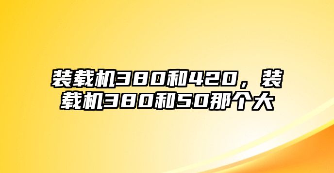 裝載機(jī)380和420，裝載機(jī)380和50那個(gè)大