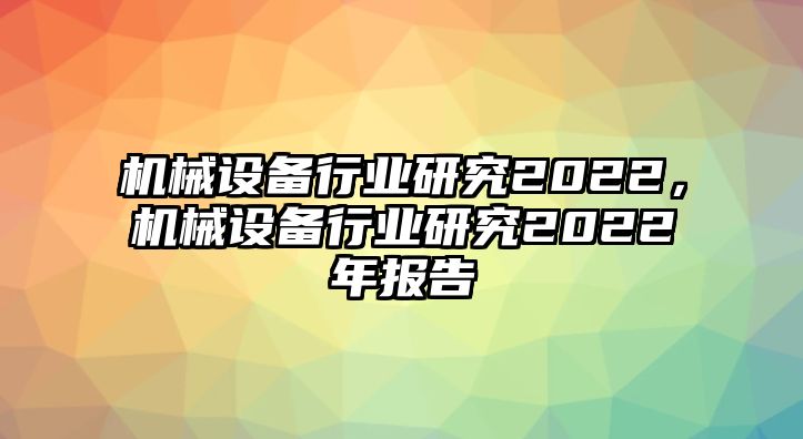 機(jī)械設(shè)備行業(yè)研究2022，機(jī)械設(shè)備行業(yè)研究2022年報(bào)告