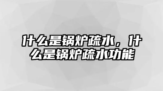 什么是鍋爐疏水，什么是鍋爐疏水功能