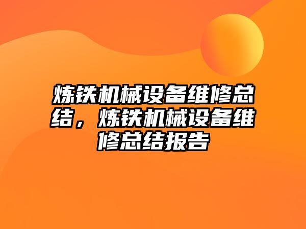 煉鐵機械設(shè)備維修總結(jié)，煉鐵機械設(shè)備維修總結(jié)報告